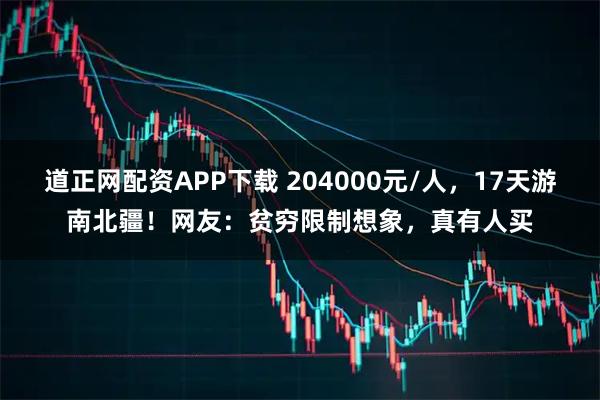 道正网配资APP下载 204000元/人，17天游南北疆！网友：贫穷限制想象，真有人买