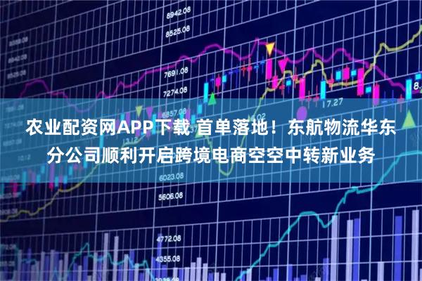 农业配资网APP下载 首单落地！东航物流华东分公司顺利开启跨境电商空空中转新业务