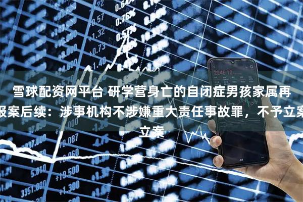 雪球配资网平台 研学营身亡的自闭症男孩家属再报案后续：涉事机构不涉嫌重大责任事故罪，不予立案